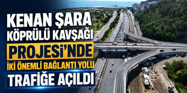 KENAN ŞARA KÖPRÜLÜ KAVŞAĞI PROJESİ’NDE İKİ ÖNEMLİ BAĞLANTI YOLU TRAFİĞE AÇILDI